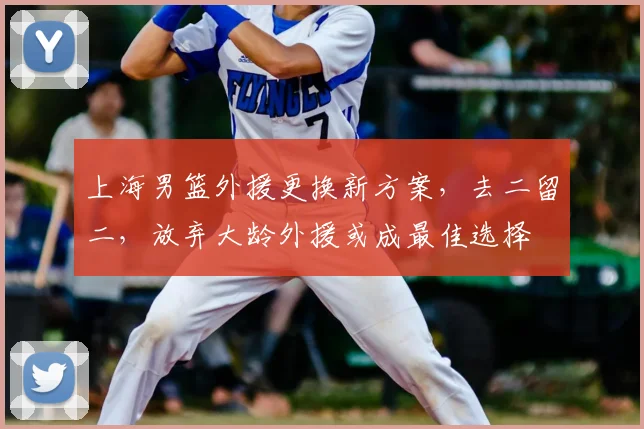 上海男篮外援更换新方案，去二留二，放弃大龄外援或成最佳选择