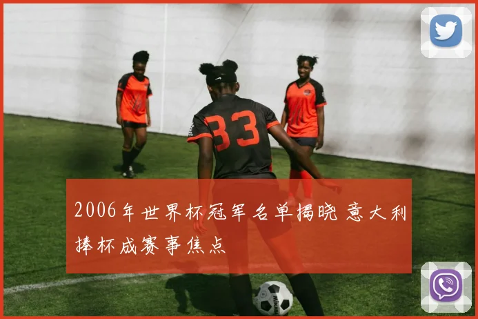 2006年世界杯冠军名单揭晓 意大利捧杯成赛事焦点