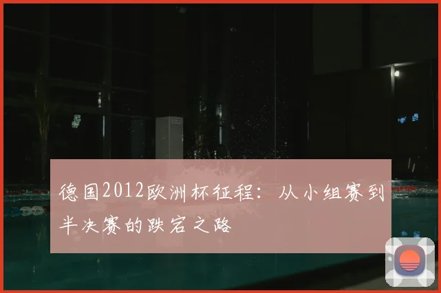 德国2012欧洲杯征程:从小组赛到半决赛的跌宕之路
