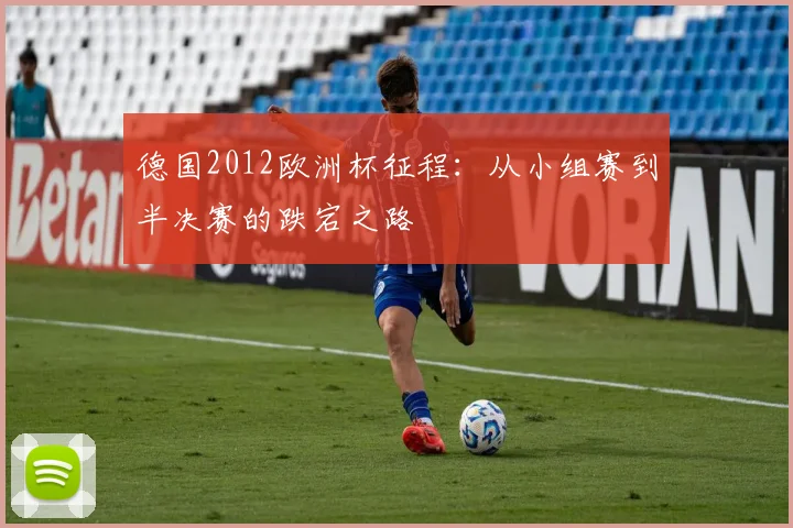 德国2012欧洲杯征程:从小组赛到半决赛的跌宕之路