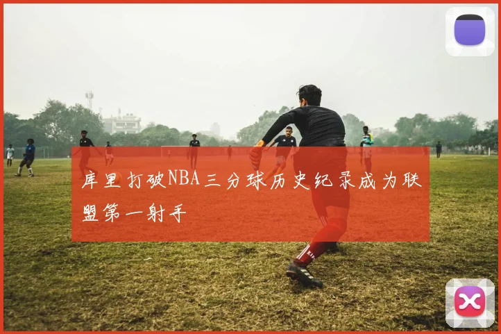 库里打破NBA三分球历史纪录成为联盟第一射手